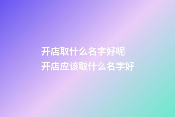 开店取什么名字好呢 开店应该取什么名字好-第1张-店铺起名-玄机派